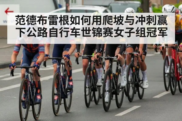 范德布雷根如何用爬坡与冲刺赢下公路自行车世锦赛女子组冠军