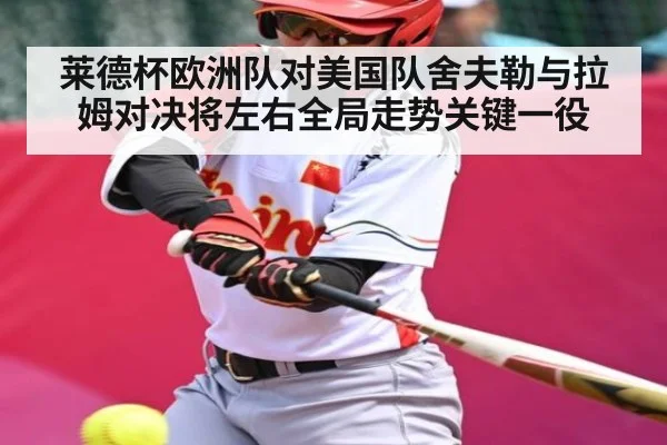 莱德杯欧洲队对美国队舍夫勒与拉姆对决将左右全局走势关键一役