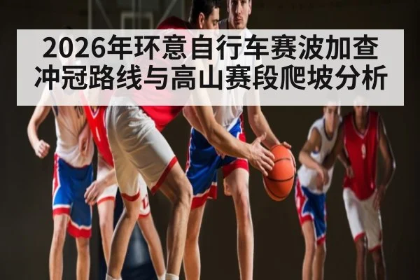 2026年环意自行车赛波加查冲冠路线与高山赛段爬坡分析