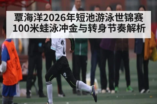 覃海洋2026年短池游泳世锦赛100米蛙泳冲金与转身节奏解析